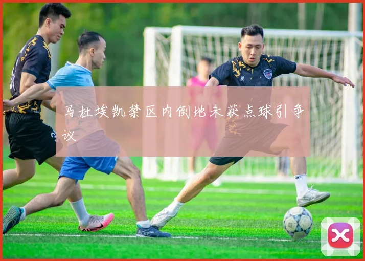 马杜埃凯禁区内倒地未获点球引争议