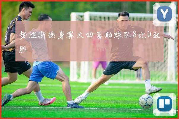 努涅斯热身赛大四喜助球队8比0狂胜