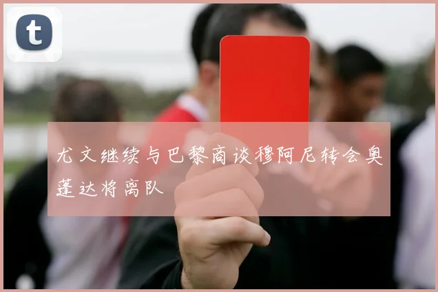 尤文继续与巴黎商谈穆阿尼转会奥蓬达将离队